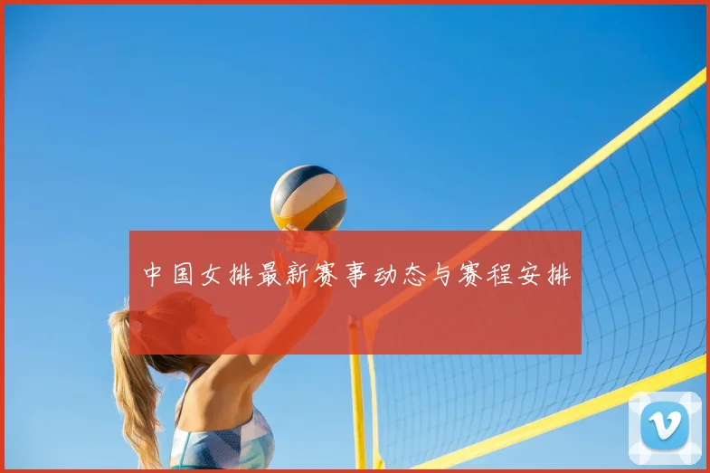 中国女排最新赛事动态与赛程安排
