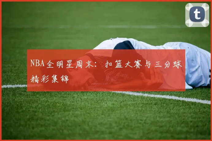 NBA全明星周末:扣篮大赛与三分球精彩集锦