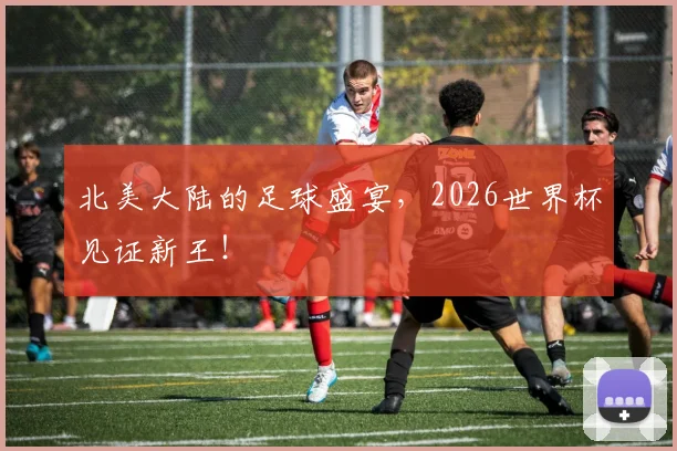 北美大陆的足球盛宴,2026世界杯见证新王!