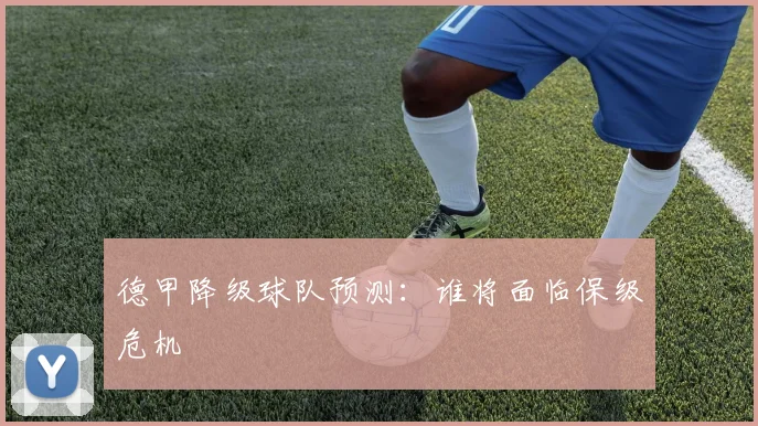 德甲降级球队预测：谁将面临保级危机