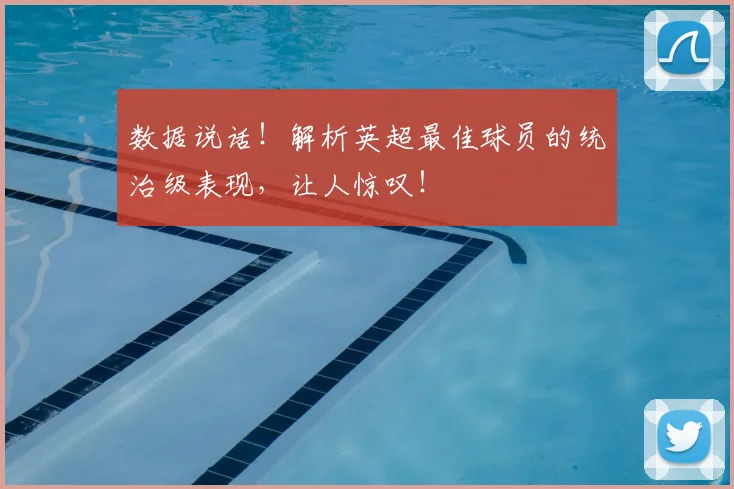 数据说话！解析英超最佳球员的统治级表现，让人惊叹！