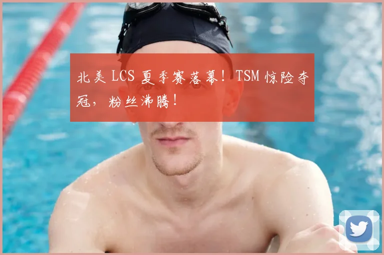 北美 LCS 夏季赛落幕!TSM 惊险夺冠,粉丝沸腾!