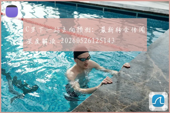 C罗下一站去向预测:最新转会传闻深度解读_20260526125143