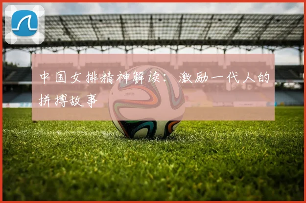 中国女排精神解读：激励一代人的拼搏故事
