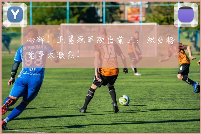 心碎!卫冕冠军跌出前三,积分榜竞争太激烈!