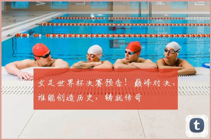 女足世界杯决赛预告!巅峰对决,谁能创造历史,铸就传奇