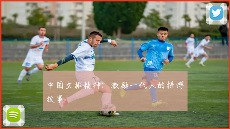 中国女排精神：激励一代人的拼搏故事