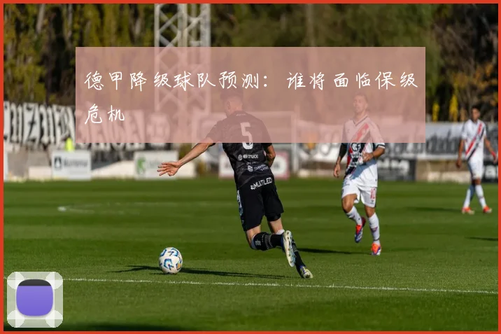 德甲降级球队预测：谁将面临保级危机