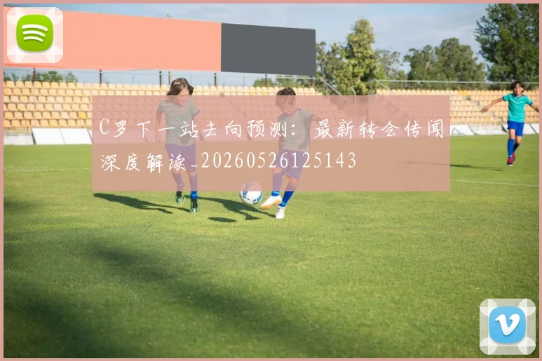 C罗下一站去向预测:最新转会传闻深度解读_20260526125143