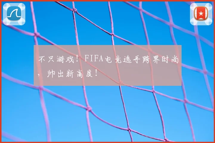 不只游戏！FIFA电竞选手跨界时尚，帅出新高度！